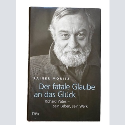 2089 Moritz DER FATALE GLAUBE AN DAS GLÜCK: RICHARD YATES SEIN LEBEN, SEIN WERK