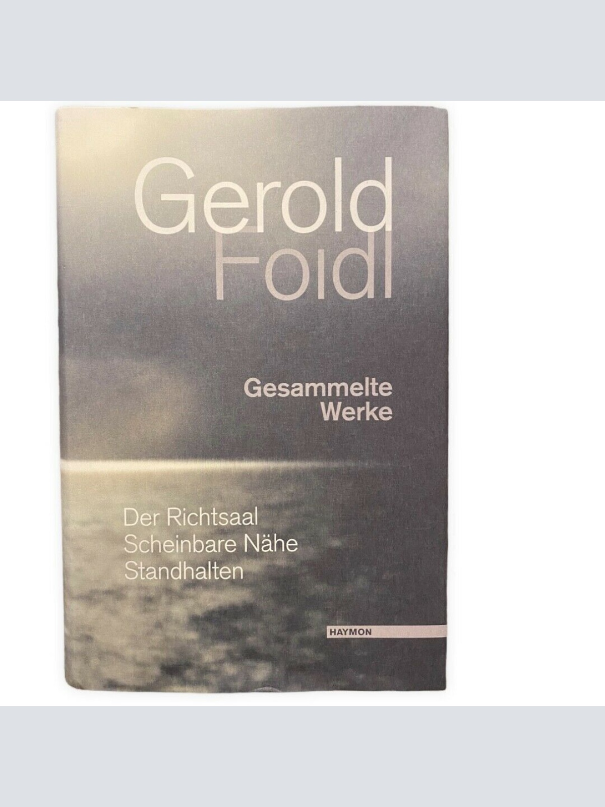 Gerold Foidl GESAMMELTE WERKE. DER RICHTSAAL. SCHEINBARE NÄHe