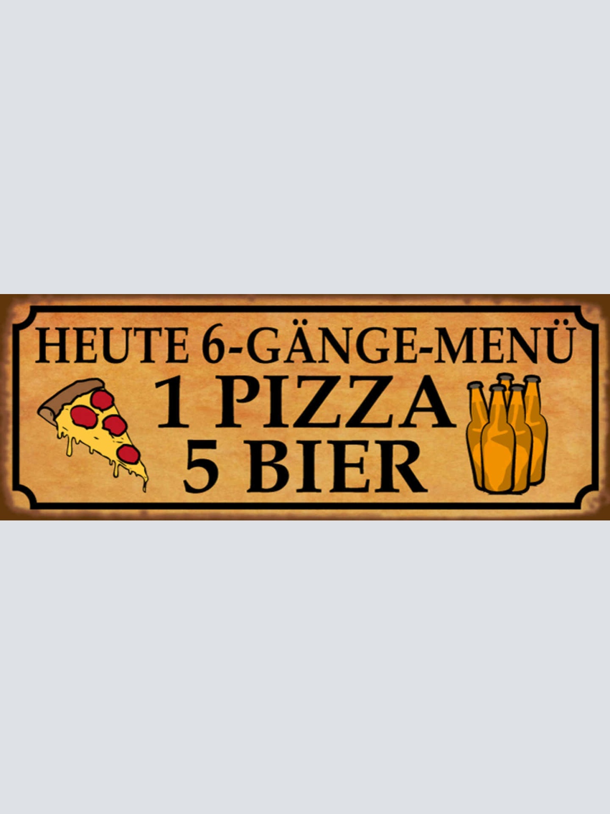 Schild Heute 6 Gänge Menü 1 Pizza 5 Bier Alkohol Flasche 27x10 Blech od.Holz