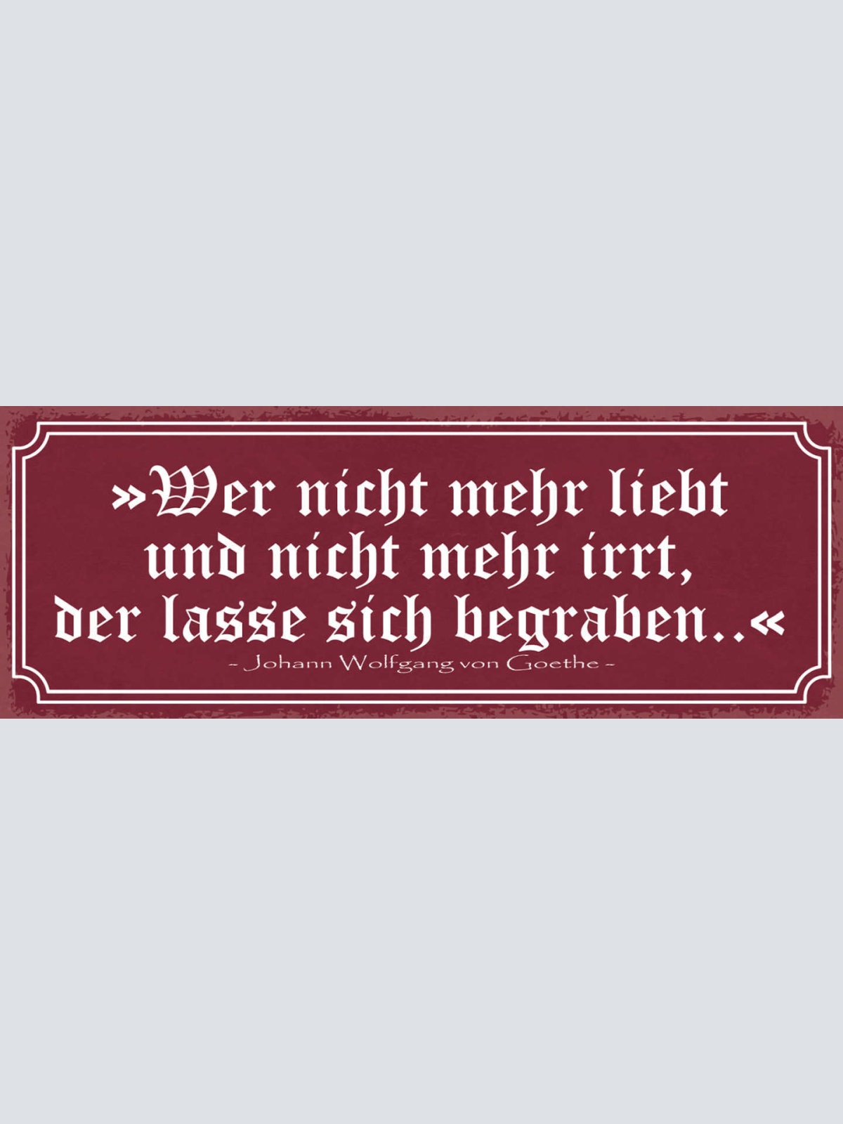 Schild Wer Nicht Mehr Liebt & Nicht Mehr Irrt Der Lasse Sich Begraben Goethe