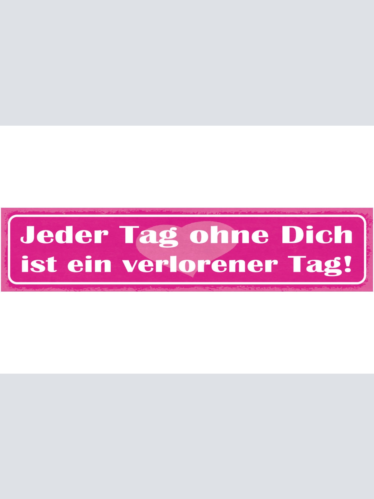 Schild Jeder Tag Ohne Dich Ist Ein Verlorener Tag Liebe 46 x 10 Blech od. Holz