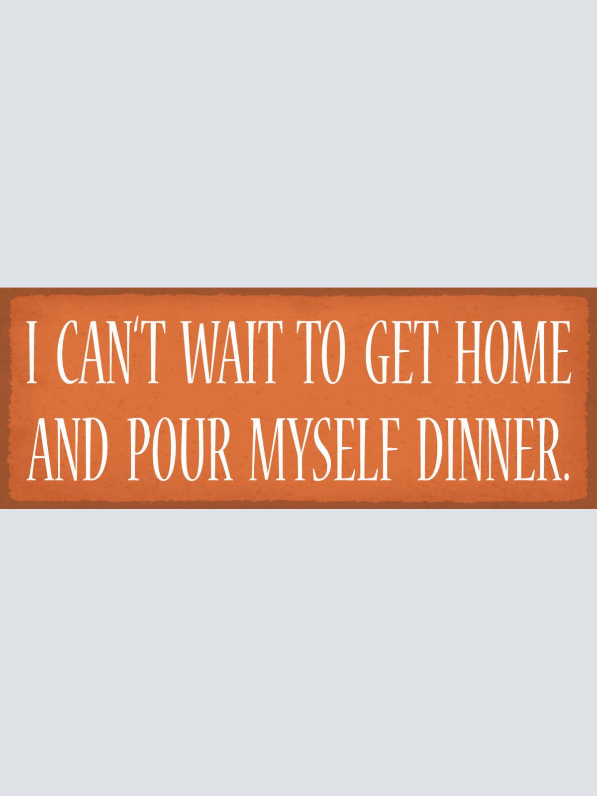 Schild I Can't Wait To Get Home And Pour Myself Dinner 27x10 Blech od.Holz
