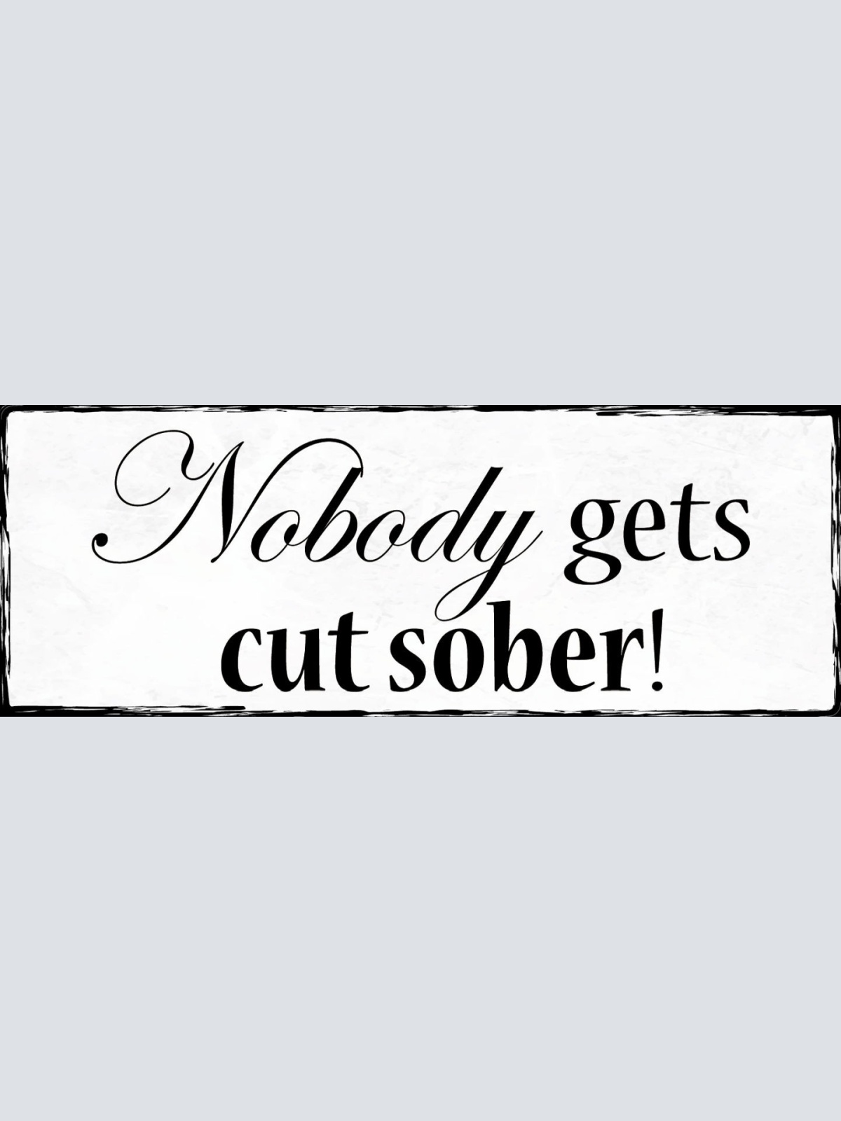 Schild Nobody Gets Cut Sober Alkohol Betrunken Nüchtern 27x10 Blech od.Holz