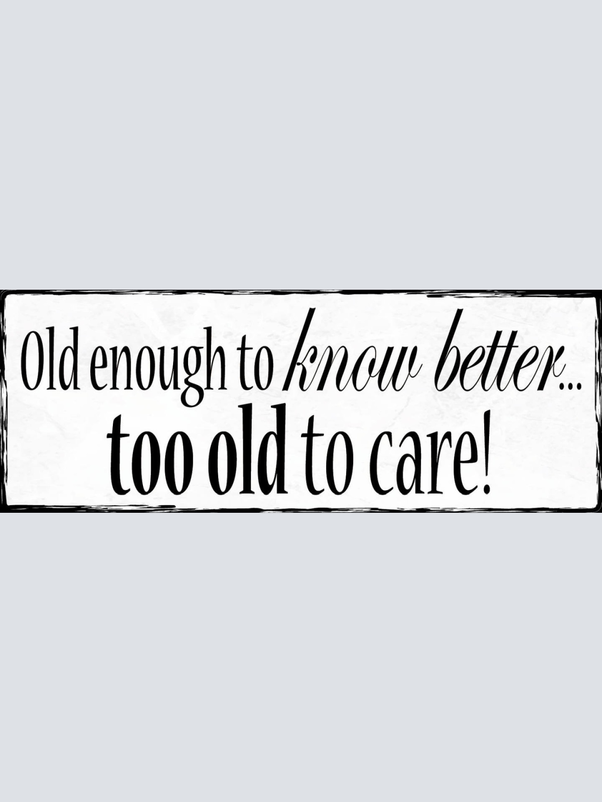 Schild Old Enough To Know Better Too Old To Care Alt Alter 27x10 Blech od.Holz