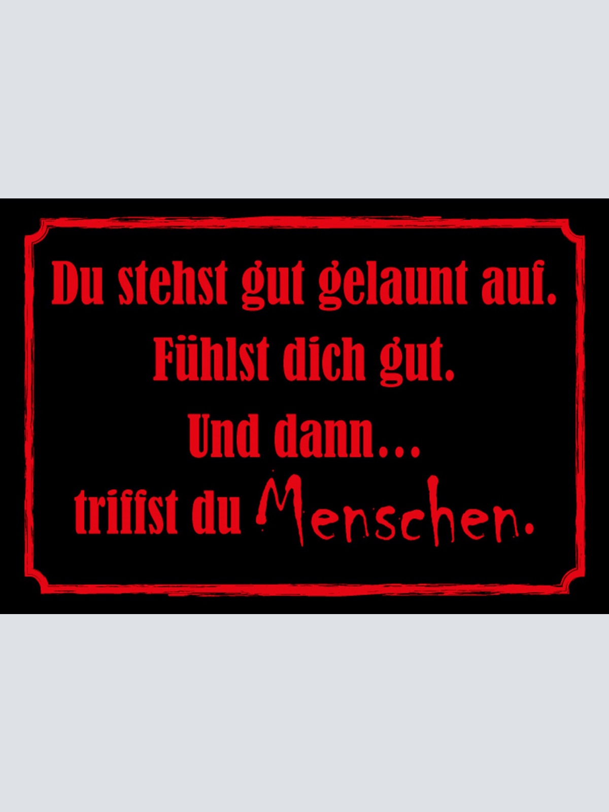 Schild Spruch Du stehts gut gelaunt auf Dann triffst du Menschen JW