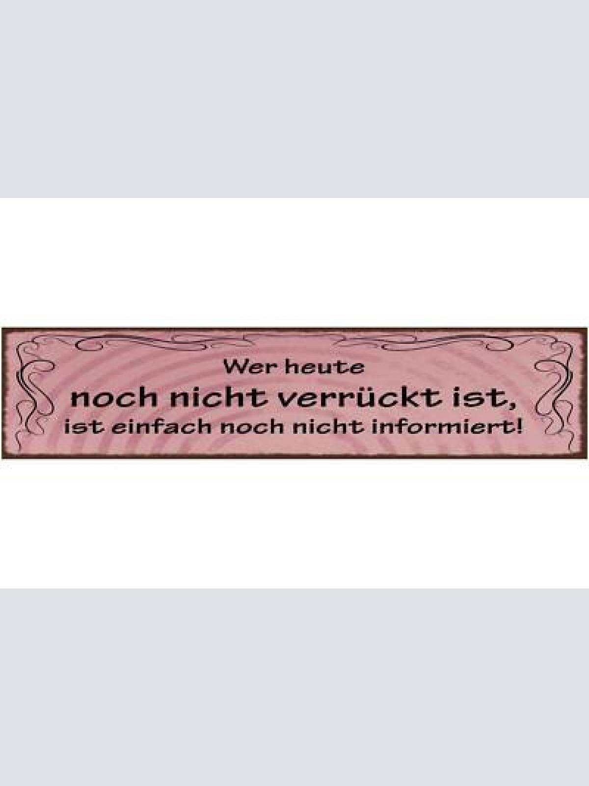 Schild wer heute noch nicht verrückt ist ist einfach noch nicht informiert 46x10
