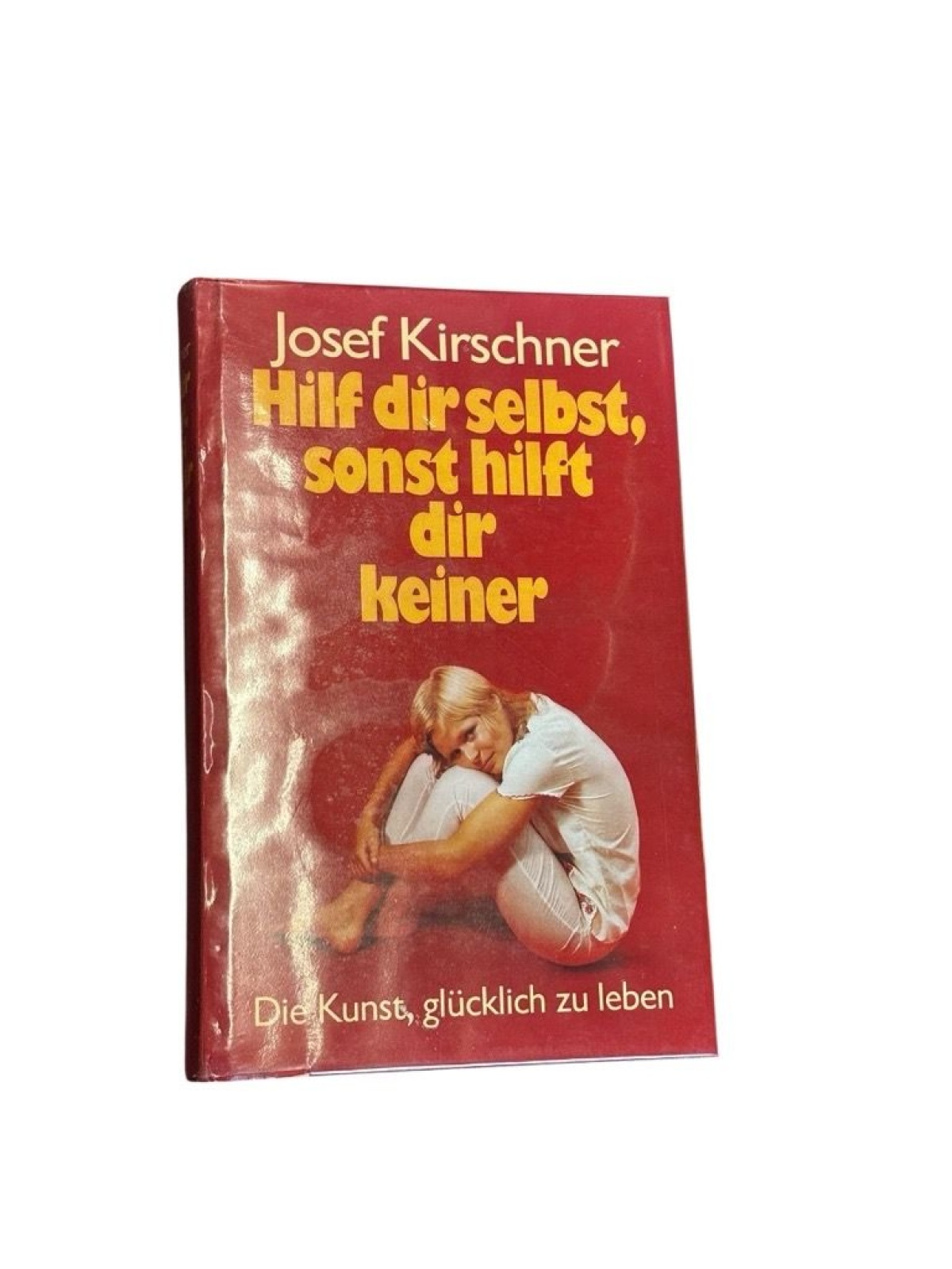 Josef Kirschner: Hilf dir selbst, sonst hilft dir keiner - Die Kunst, glücklich
